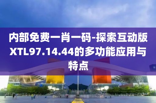 内部免费一肖一码-探索互动版XTL97.14.44的多功能应用与特点