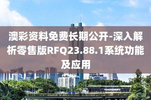 澳彩资料免费长期公开-深入解析零售版RFQ23.88.1系统功能及应用