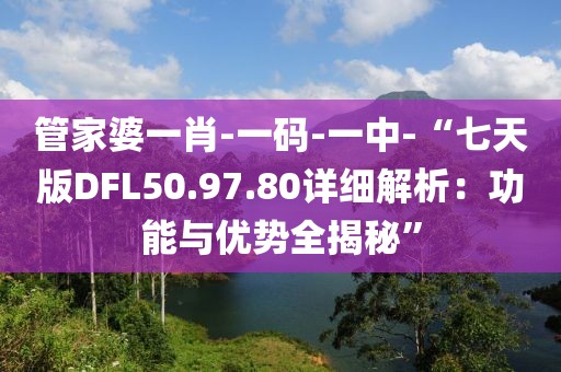 管家婆一肖-一码-一中-“七天版DFL50.97.80详细解析：功能与优势全揭秘”