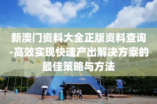 新澳门资料大全正版资料查询-高效实现快速产出解决方案的最佳策略与方法