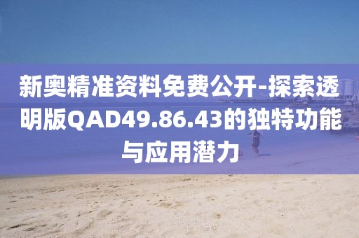 新奥精准资料免费公开-探索透明版QAD49.86.43的独特功能与应用潜力