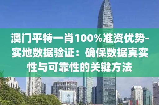 澳门平特一肖100%准资优势-实地数据验证：确保数据真实性与可靠性的关键方法