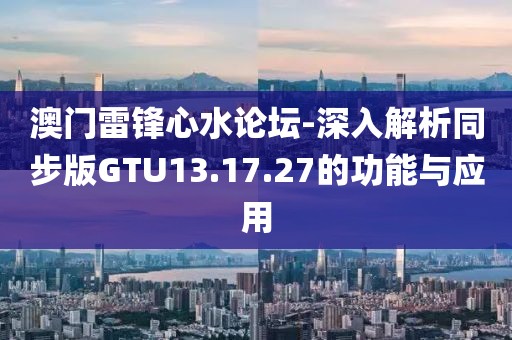 澳门雷锋心水论坛-深入解析同步版GTU13.17.27的功能与应用