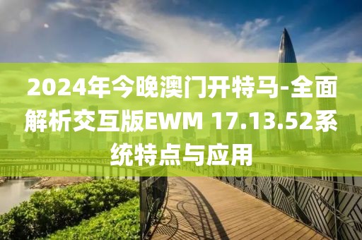 2024年今晚澳门开特马-全面解析交互版EWM 17.13.52系统特点与应用