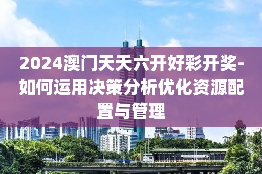 2024澳门天天六开好彩开奖-如何运用决策分析优化资源配置与管理