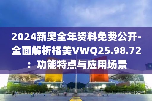 2024新奥全年资料免费公开-全面解析格美VWQ25.98.72：功能特点与应用场景