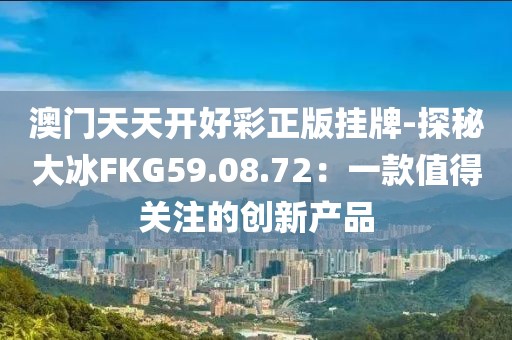 澳门天天开好彩正版挂牌-探秘大冰FKG59.08.72：一款值得关注的创新产品