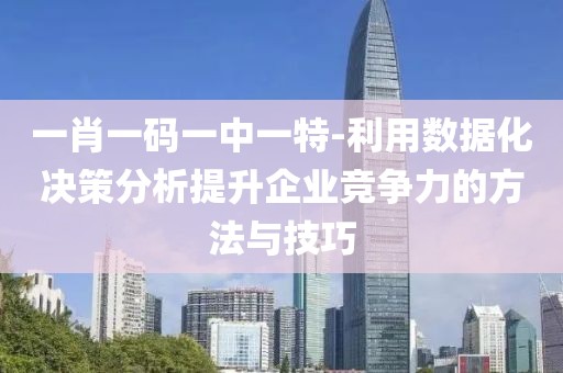 一肖一码一中一特-利用数据化决策分析提升企业竞争力的方法与技巧