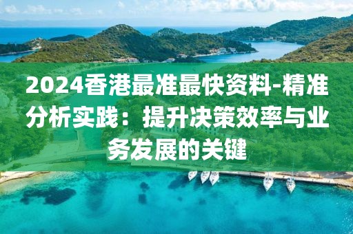 2024香港最准最快资料-精准分析实践：提升决策效率与业务发展的关键