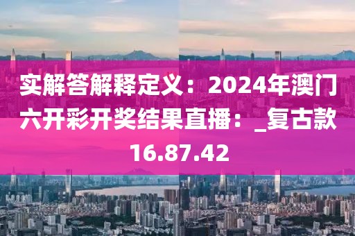 实解答解释定义：2024年澳门六开彩开奖结果直播：_复古款16.87.42