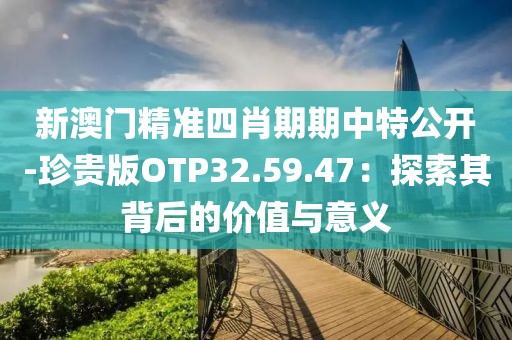 新澳门精准四肖期期中特公开-珍贵版OTP32.59.47：探索其背后的价值与意义