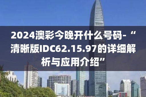 2024澳彩今晚开什么号码-“清晰版IDC62.15.97的详细解析与应用介绍”