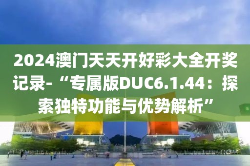 2024澳门天天开好彩大全开奖记录-“专属版DUC6.1.44：探索独特功能与优势解析”