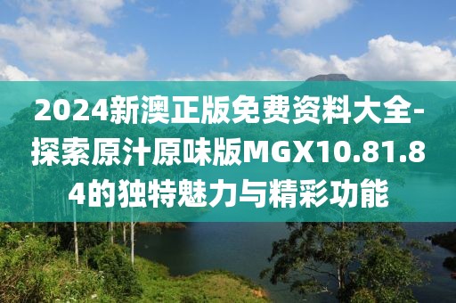 2024新澳正版免费资料大全-探索原汁原味版MGX10.81.84的独特魅力与精彩功能