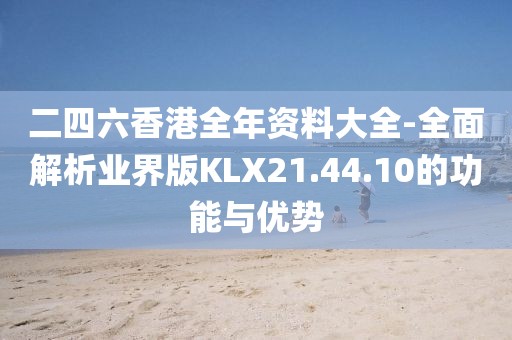 二四六香港全年资料大全-全面解析业界版KLX21.44.10的功能与优势