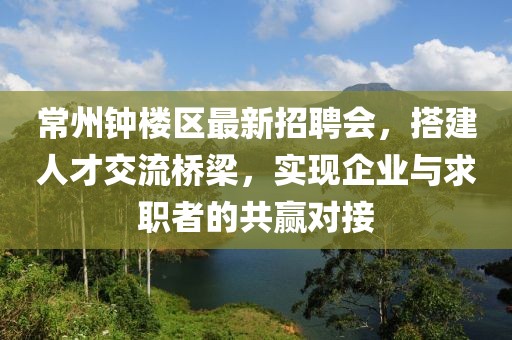 常州钟楼区最新招聘会，搭建人才交流桥梁，实现企业与求职者的共赢对接