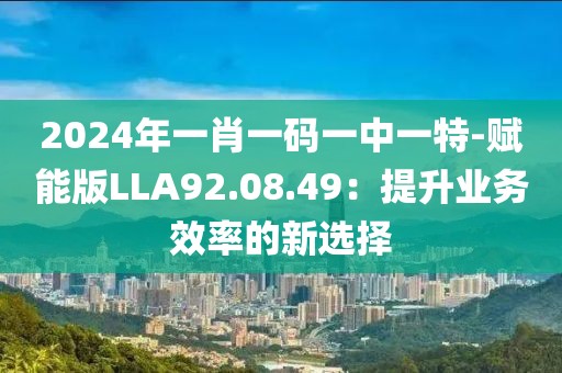 2024年一肖一码一中一特-赋能版LLA92.08.49：提升业务效率的新选择