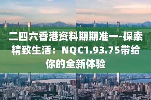 二四六香港资料期期准一-探索精致生活：NQC1.93.75带给你的全新体验