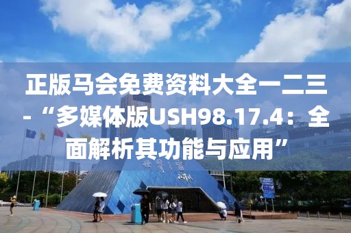 正版马会免费资料大全一二三-“多媒体版USH98.17.4：全面解析其功能与应用”