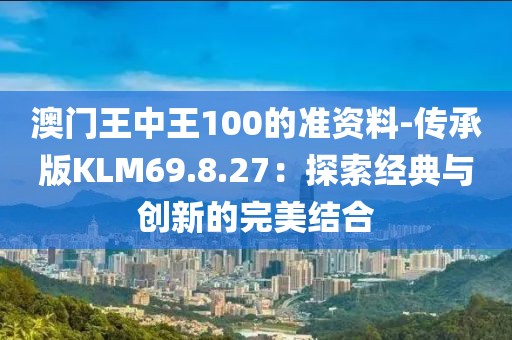 澳门王中王100的准资料-传承版KLM69.8.27：探索经典与创新的完美结合