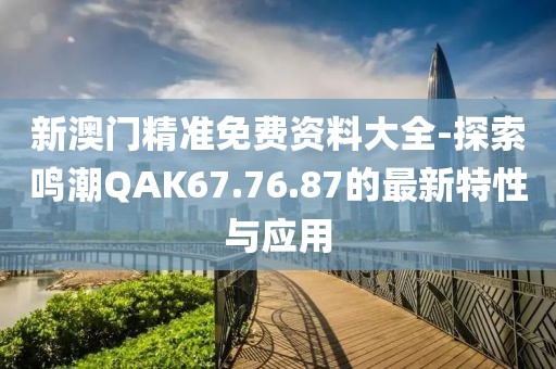 新澳门精准免费资料大全-探索鸣潮QAK67.76.87的最新特性与应用