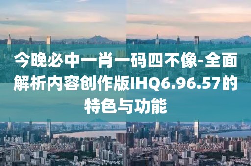 今晚必中一肖一码四不像-全面解析内容创作版IHQ6.96.57的特色与功能