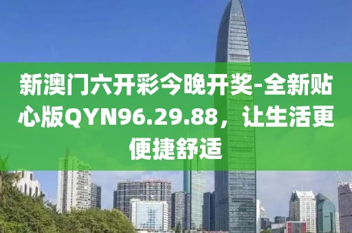 新澳门六开彩今晚开奖-全新贴心版QYN96.29.88，让生活更便捷舒适