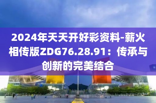 2024年天天开好彩资料-薪火相传版ZDG76.28.91：传承与创新的完美结合