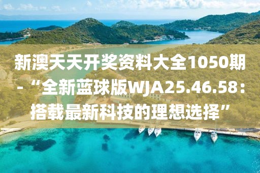 新澳天天开奖资料大全1050期-“全新蓝球版WJA25.46.58：搭载最新科技的理想选择”