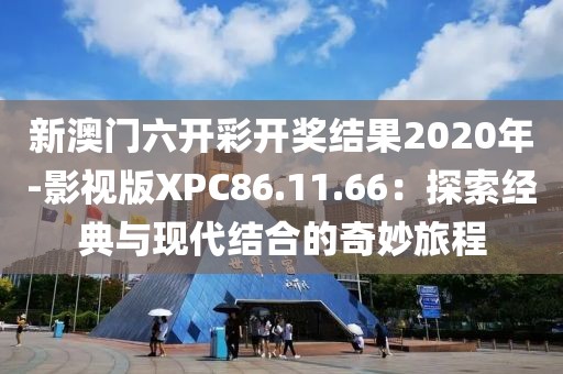 新澳门六开彩开奖结果2020年-影视版XPC86.11.66：探索经典与现代结合的奇妙旅程