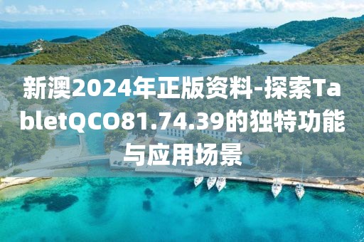 新澳2024年正版资料-探索TabletQCO81.74.39的独特功能与应用场景