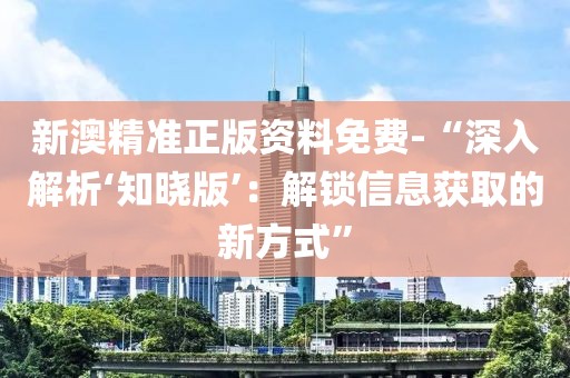 新澳精准正版资料免费-“深入解析‘知晓版’：解锁信息获取的新方式”