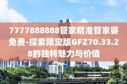 7777888888管家精准管家婆免费-探索限定版GFZ70.33.28的独特魅力与价值