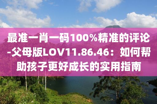 最准一肖一码100%精准的评论-父母版LOV11.86.46：如何帮助孩子更好成长的实用指南