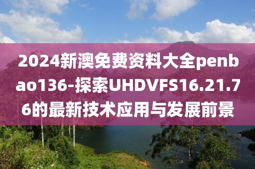 2024新澳免费资料大全penbao136-探索UHDVFS16.21.76的最新技术应用与发展前景