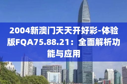 2004新澳门天天开好彩-体验版FQA75.88.21：全面解析功能与应用