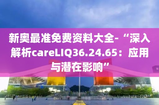 新奥最准免费资料大全-“深入解析careLIQ36.24.65：应用与潜在影响”