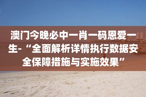 澳门今晚必中一肖一码恩爱一生-“全面解析详情执行数据安全保障措施与实施效果”