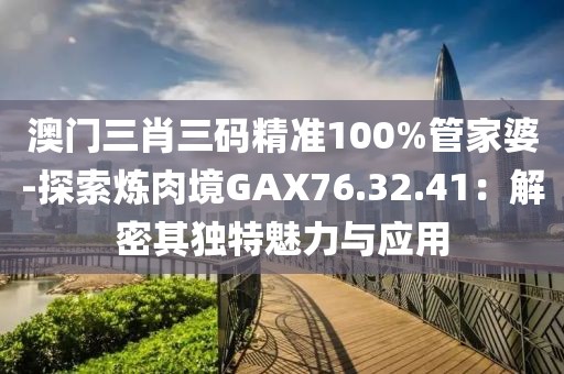 澳门三肖三码精准100%管家婆-探索炼肉境GAX76.32.41：解密其独特魅力与应用