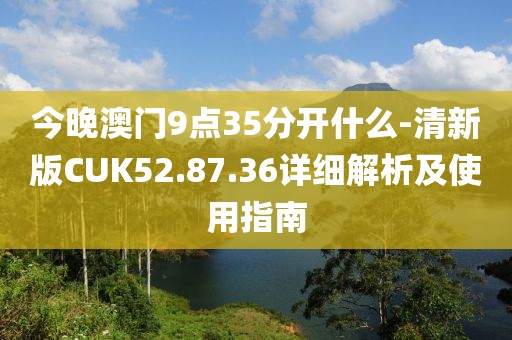 今晚澳门9点35分开什么-清新版CUK52.87.36详细解析及使用指南