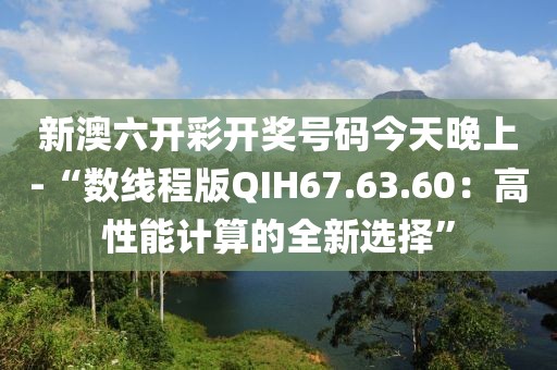 新澳六开彩开奖号码今天晚上-“数线程版QIH67.63.60：高性能计算的全新选择”