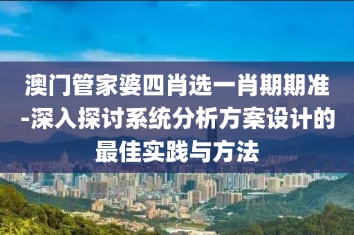 澳门管家婆四肖选一肖期期准-深入探讨系统分析方案设计的最佳实践与方法