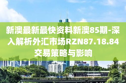 新澳最新最快资料新澳85期-深入解析外汇市场RZN87.18.84交易策略与影响