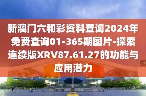 新澳门六和彩资料查询2024年免费查询01-365期图片-探索连续版XRV87.61.27的功能与应用潜力