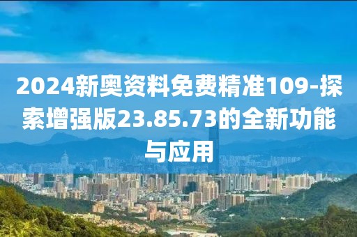 2024新奥资料免费精准109-探索增强版23.85.73的全新功能与应用