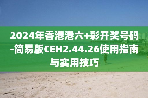 2024年香港港六+彩开奖号码-简易版CEH2.44.26使用指南与实用技巧