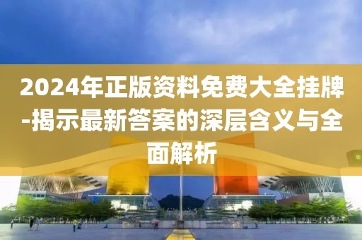 2024年正版资料免费大全挂牌-揭示最新答案的深层含义与全面解析