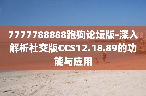 7777788888跑狗论坛版-深入解析社交版CCS12.18.89的功能与应用