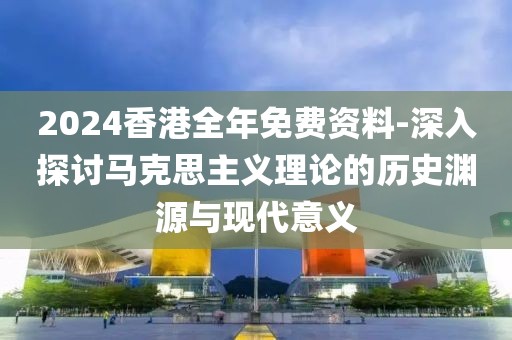 2024香港全年免费资料-深入探讨马克思主义理论的历史渊源与现代意义