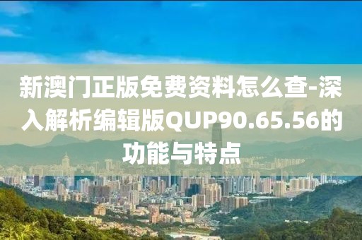 新澳门正版免费资料怎么查-深入解析编辑版QUP90.65.56的功能与特点